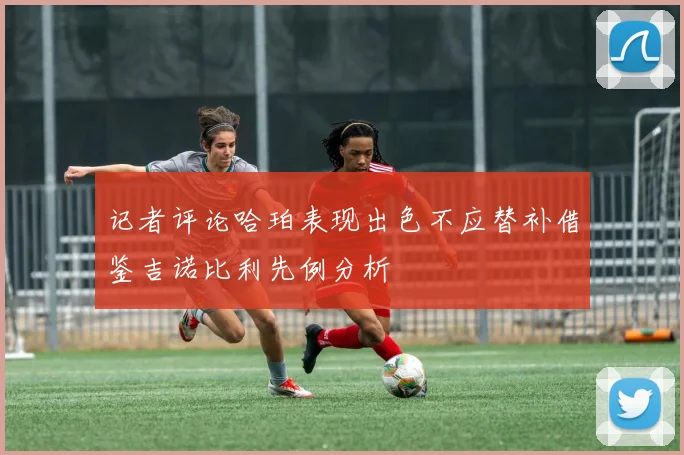 记者评论哈珀表现出色不应替补借鉴吉诺比利先例分析