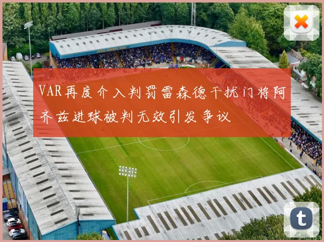 VAR再度介入判罚雷森德干扰门将阿齐兹进球被判无效引发争议