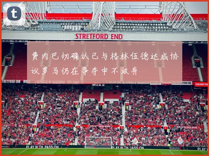 费内巴切确认已与格林伍德达成协议罗马仍在争夺中不放弃