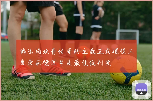 执法诺坎普传奇的主裁正式退役三度荣获德国年度最佳裁判奖