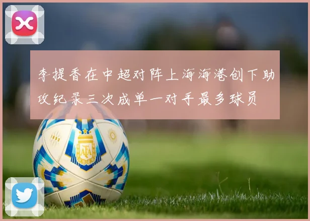 李提香在中超对阵上海海港创下助攻纪录三次成单一对手最多球员