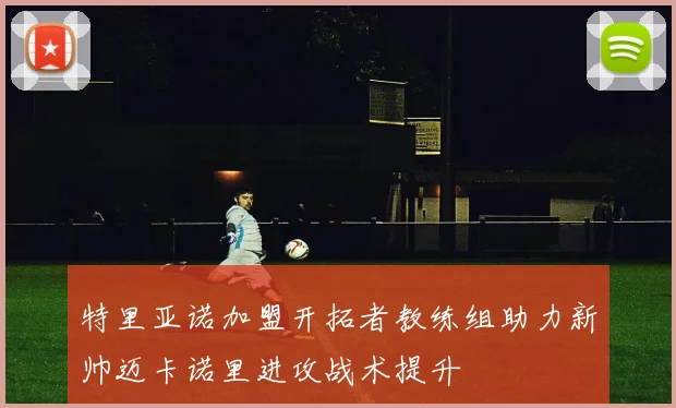 特里亚诺加盟开拓者教练组助力新帅迈卡诺里进攻战术提升