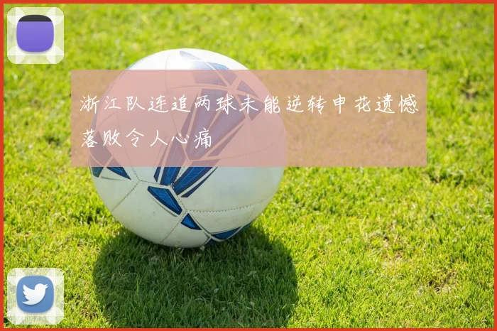 浙江队连追两球未能逆转申花遗憾落败令人心痛