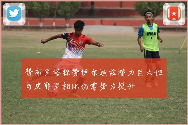 赞布罗塔称赞伊尔迪兹潜力巨大但与皮耶罗相比仍需努力提升