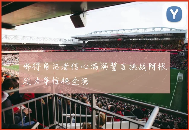 佛得角记者信心满满誓言挑战阿根廷力争惊艳全场