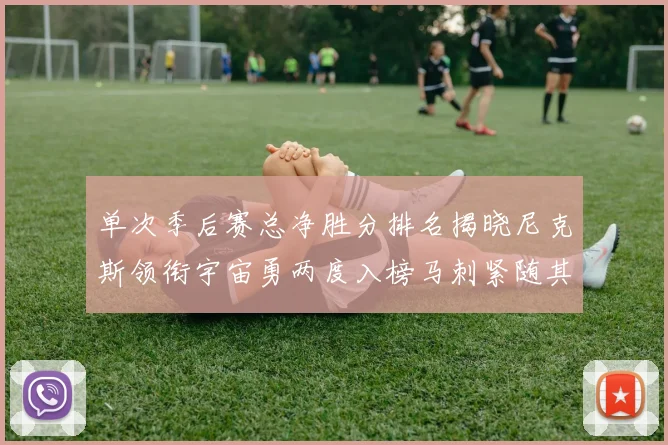单次季后赛总净胜分排名揭晓尼克斯领衔宇宙勇两度入榜马刺紧随其后
