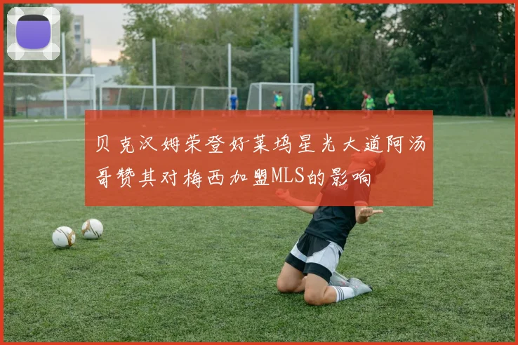 贝克汉姆荣登好莱坞星光大道阿汤哥赞其对梅西加盟MLS的影响