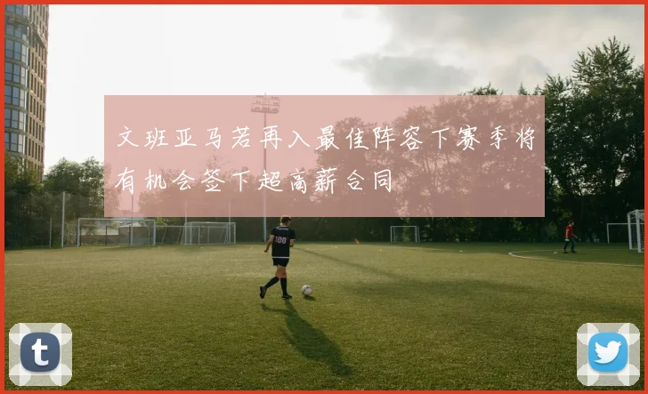 文班亚马若再入最佳阵容下赛季将有机会签下超高薪合同