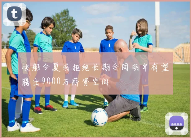 快船今夏或拒绝长期合同明年有望腾出9000万薪资空间