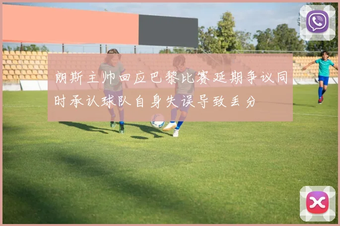 朗斯主帅回应巴黎比赛延期争议同时承认球队自身失误导致丢分