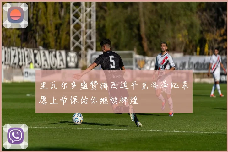 里瓦尔多盛赞梅西追平克洛泽纪录愿上帝保佑你继续辉煌