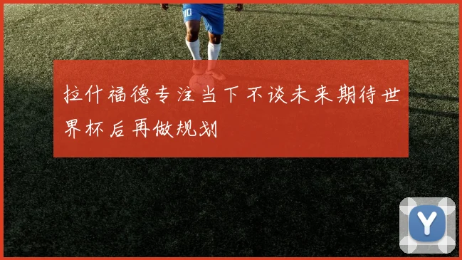 拉什福德专注当下不谈未来期待世界杯后再做规划