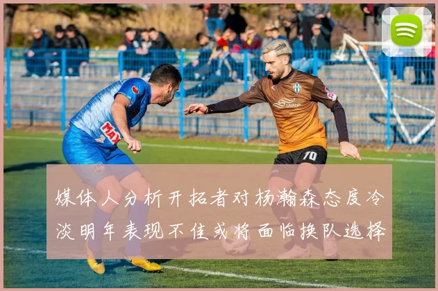 媒体人分析开拓者对杨瀚森态度冷淡明年表现不佳或将面临换队选择