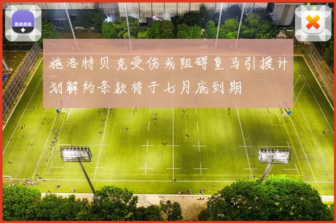 施洛特贝克受伤或阻碍皇马引援计划解约条款将于七月底到期