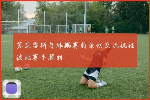 苏亚雷斯与韩鹏赛前亲切交流祝福彼此赛季顺利