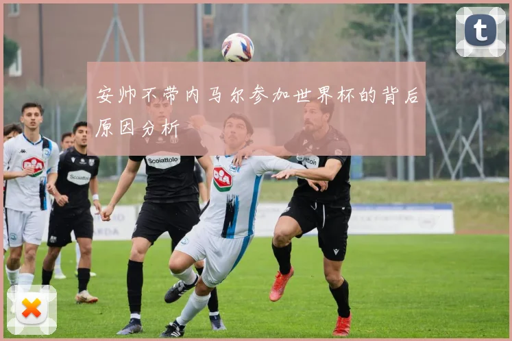 安帅不带内马尔参加世界杯的背后原因分析