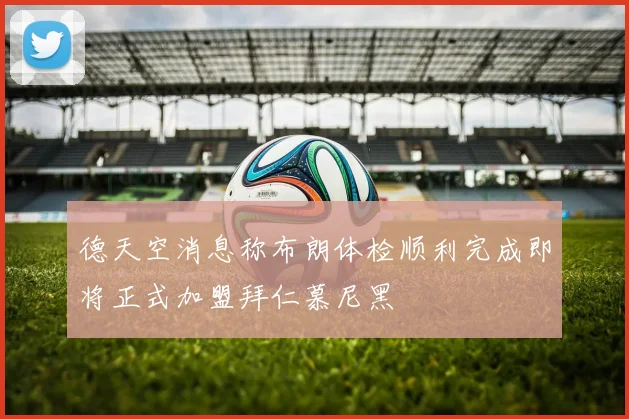 德天空消息称布朗体检顺利完成即将正式加盟拜仁慕尼黑