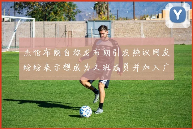 杰伦布朗自称龙布朗引发热议网友纷纷表示想成为文班成员并加入广东宏远