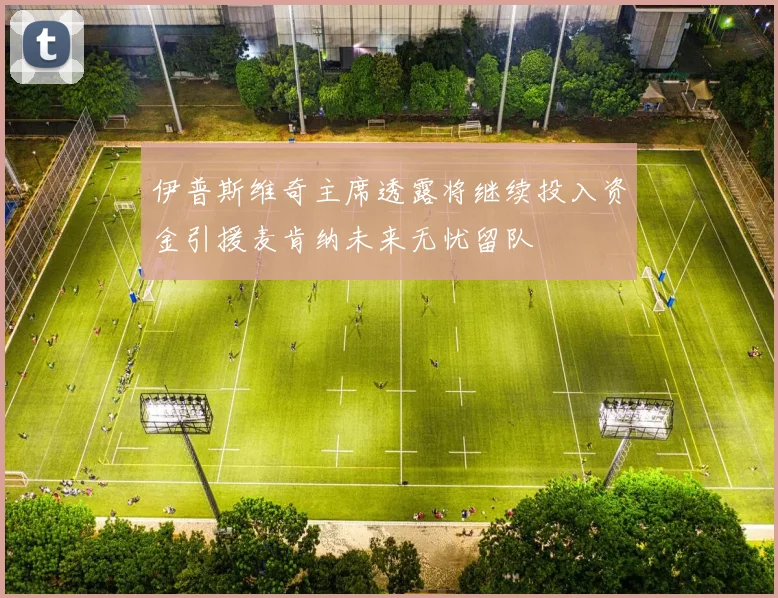 伊普斯维奇主席透露将继续投入资金引援麦肯纳未来无忧留队