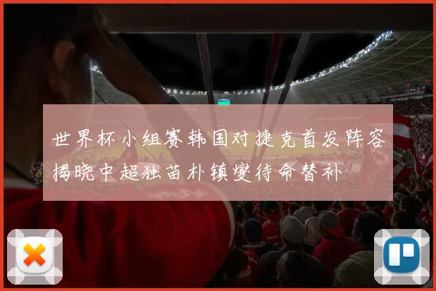 世界杯小组赛韩国对捷克首发阵容揭晓中超独苗朴镇燮待命替补