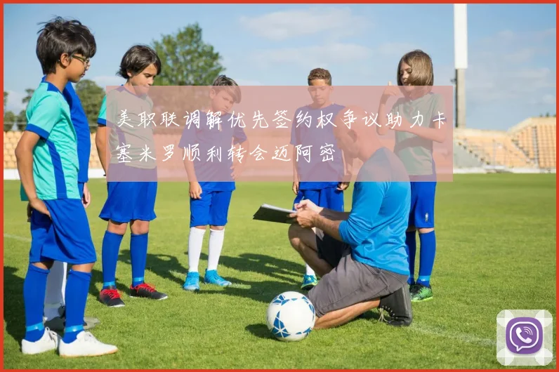 美职联调解优先签约权争议助力卡塞米罗顺利转会迈阿密