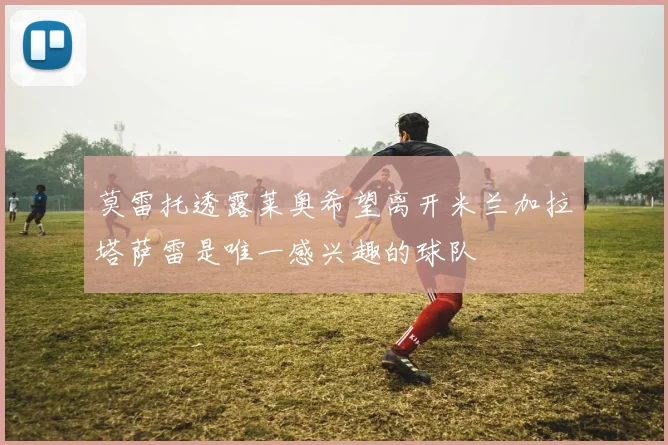 莫雷托透露莱奥希望离开米兰加拉塔萨雷是唯一感兴趣的球队