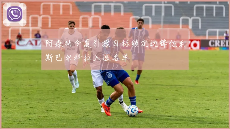 阿森纳今夏引援目标锁定边锋佐利斯巴尔科拉入选名单