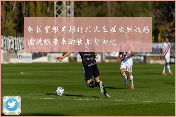 弗拉霍维奇期待尤文生涯告别战感谢进球带来的快乐与回忆