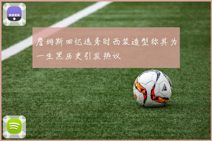 詹姆斯回忆选秀时西装造型称其为一生黑历史引发热议