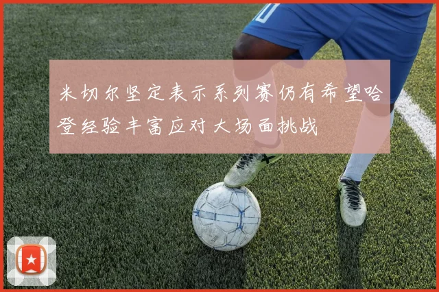 米切尔坚定表示系列赛仍有希望哈登经验丰富应对大场面挑战